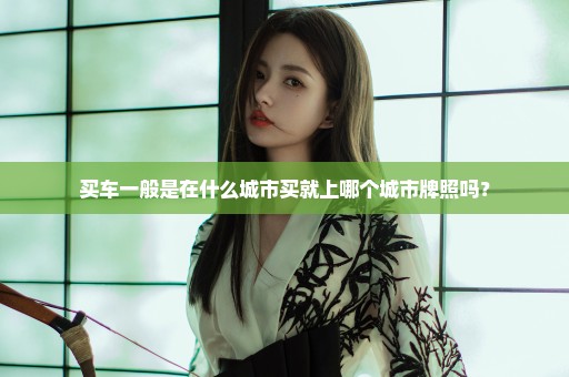 买车一般是在什么城市买就上哪个城市牌照吗？