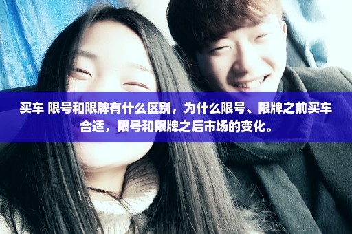 买车 限号和限牌有什么区别，为什么限号、限牌之前买车合适，限号和限牌之后市场的变化。