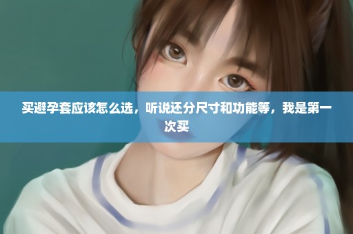 买避孕套应该怎么选，听说还分尺寸和功能等，我是第一次买