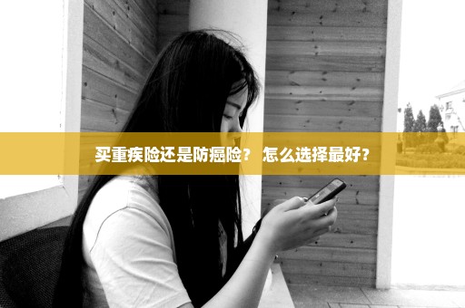 买重疾险还是防癌险？ 怎么选择最好？