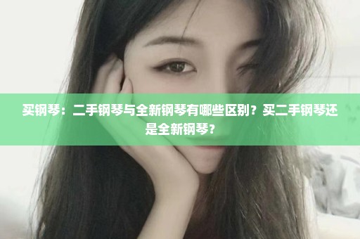 买钢琴：二手钢琴与全新钢琴有哪些区别？买二手钢琴还是全新钢琴？