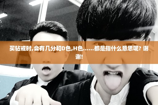 买钻戒时,会有几分和D色,H色......都是指什么意思呢? 谢谢!