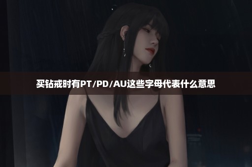 买钻戒时有PT/PD/AU这些字母代表什么意思