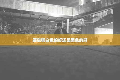 买铁锅白色的好还是黑色的好