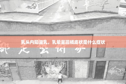 乳头内陷溢乳，乳晕呈现橘皮状是什么症状