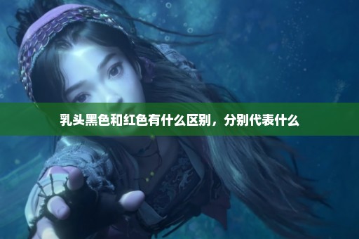 乳头黑色和红色有什么区别，分别代表什么