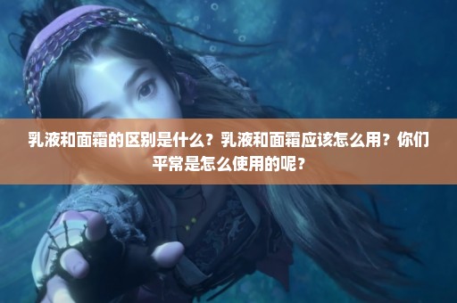 乳液和面霜的区别是什么？乳液和面霜应该怎么用？你们平常是怎么使用的呢？