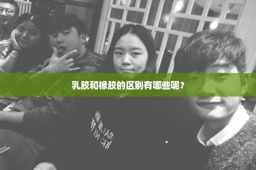乳胶和橡胶的区别有哪些呢？