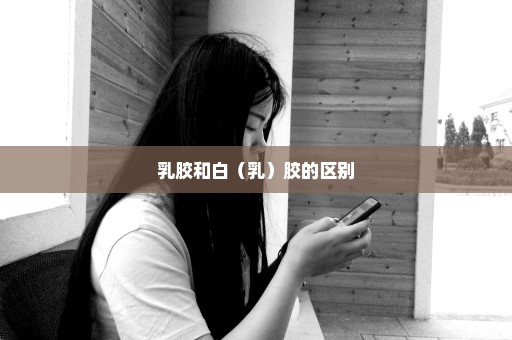 乳胶和白（乳）胶的区别
