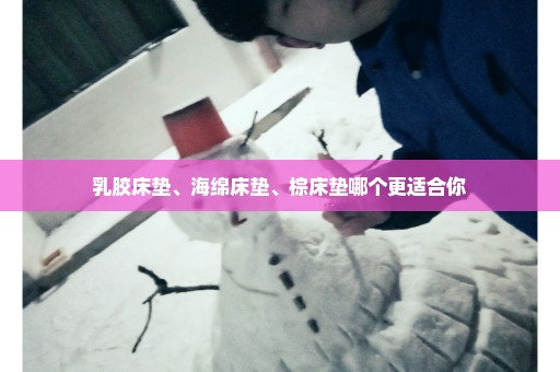 乳胶床垫、海绵床垫、棕床垫哪个更适合你