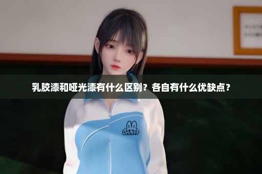 乳胶漆和哑光漆有什么区别？各自有什么优缺点？
