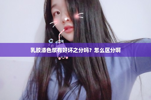 乳胶漆色浆有好坏之分吗？怎么区分啊
