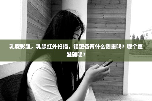 乳腺彩超，乳腺红外扫描，钼钯各有什么侧重吗？哪个更准确呢？