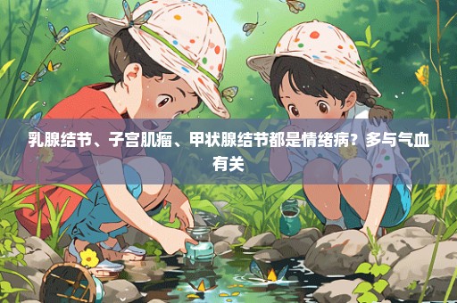 乳腺结节、子宫肌瘤、甲状腺结节都是情绪病？多与气血有关