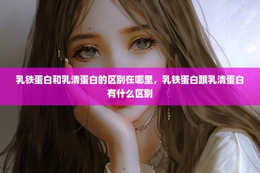 乳铁蛋白和乳清蛋白的区别在哪里，乳铁蛋白跟乳清蛋白有什么区别