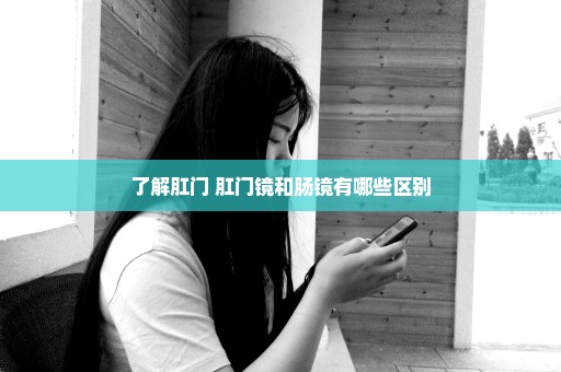 了解肛门 肛门镜和肠镜有哪些区别