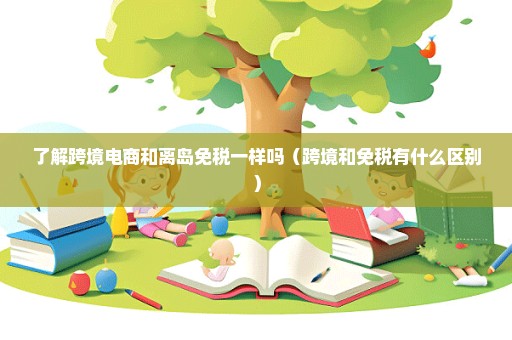 了解跨境电商和离岛免税一样吗（跨境和免税有什么区别）