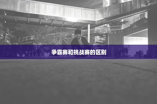 争霸赛和挑战赛的区别