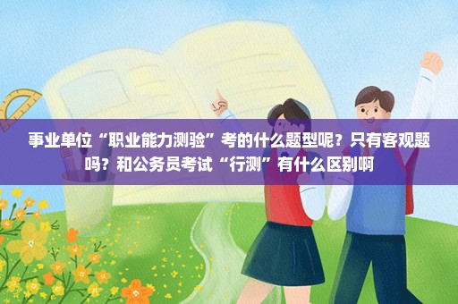 事业单位“职业能力测验”考的什么题型呢？只有客观题吗？和公务员考试“行测”有什么区别啊