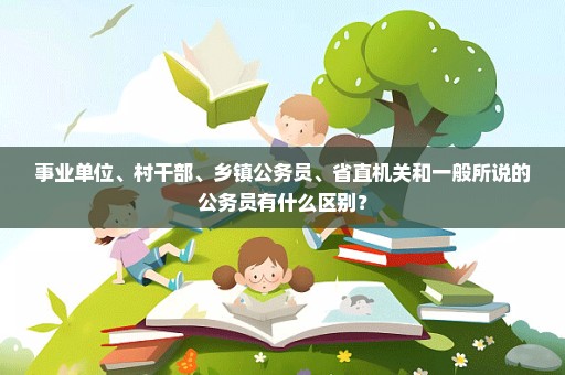 事业单位、村干部、乡镇公务员、省直机关和一般所说的公务员有什么区别？
