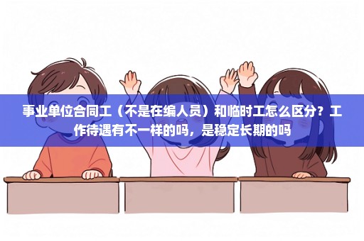 事业单位合同工（不是在编人员）和临时工怎么区分？工作待遇有不一样的吗，是稳定长期的吗