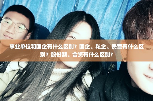 事业单位和国企有什么区别？国企、私企、民营有什么区别？股份制、合资有什么区别？