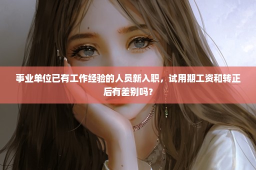 事业单位已有工作经验的人员新入职，试用期工资和转正后有差别吗？
