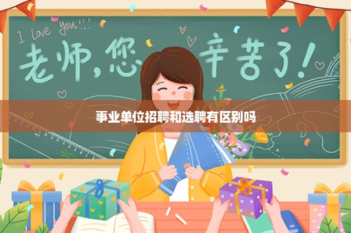 事业单位招聘和选聘有区别吗