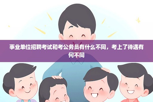 事业单位招聘考试和考公务员有什么不同，考上了待遇有何不同