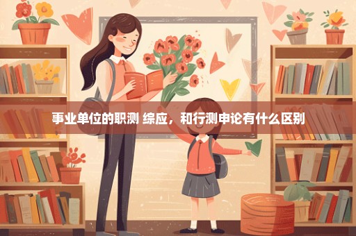 事业单位的职测+综应，和行测申论有什么区别