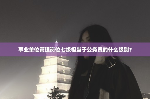 事业单位管理岗位七级相当于公务员的什么级别？