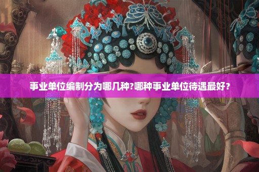 事业单位编制分为哪几种?哪种事业单位待遇最好？