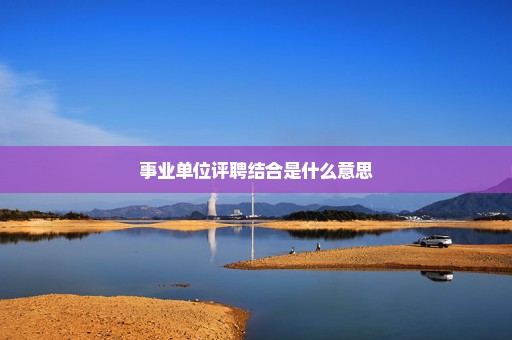 事业单位评聘结合是什么意思