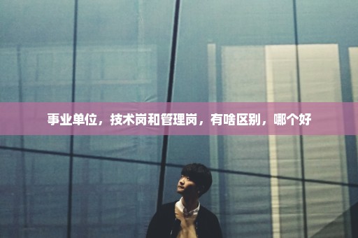 事业单位，技术岗和管理岗，有啥区别，哪个好