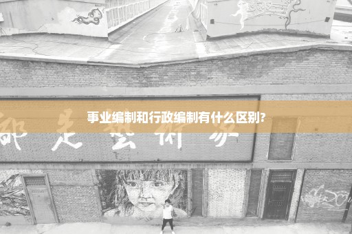 事业编制和行政编制有什么区别?