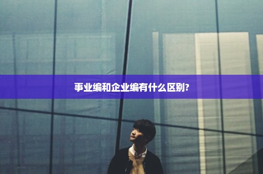 事业编和企业编有什么区别?
