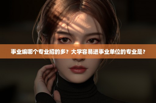 事业编哪个专业招的多？大学容易进事业单位的专业是？