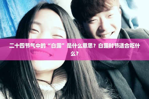 二十四节气中的“白露”是什么意思？白露时节适合吃什么？