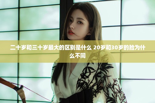 二十岁和三十岁最大的区别是什么 20岁和30岁的脸为什么不同