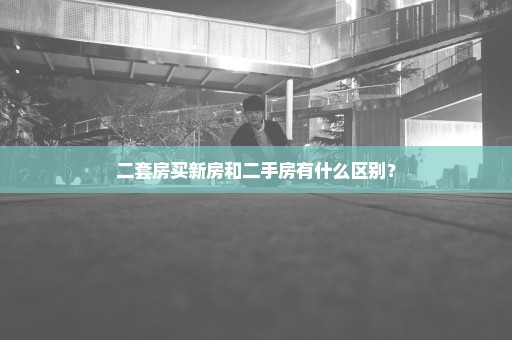 二套房买新房和二手房有什么区别？