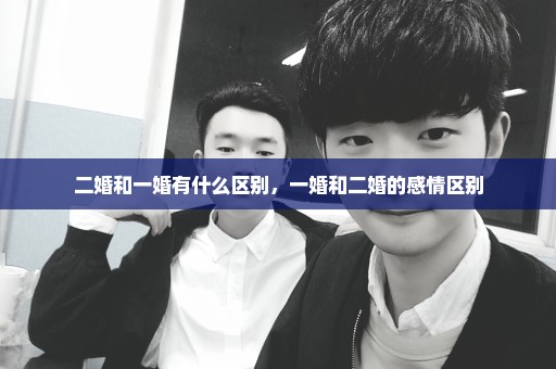 二婚和一婚有什么区别，一婚和二婚的感情区别