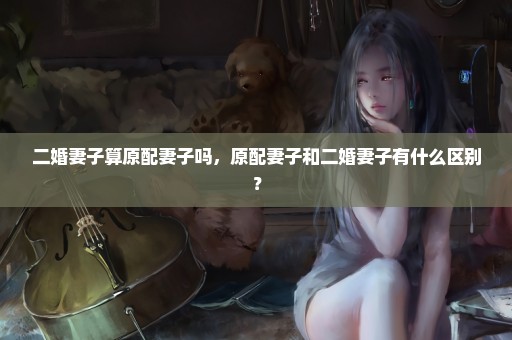 二婚妻子算原配妻子吗，原配妻子和二婚妻子有什么区别？