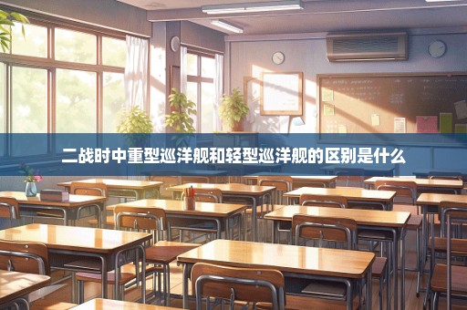 二战时中重型巡洋舰和轻型巡洋舰的区别是什么