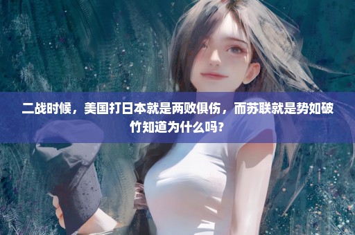 二战时候，美国打日本就是两败俱伤，而苏联就是势如破竹知道为什么吗？