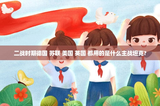 二战时期德国 苏联 美国 英国 都用的是什么主战坦克?