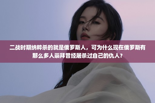 二战时期纳粹杀的就是俄罗斯人，可为什么现在俄罗斯有那么多人崇拜曾经屠杀过自己的仇人？