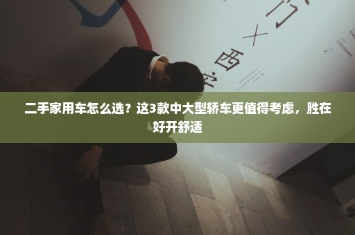 二手家用车怎么选？这3款中大型轿车更值得考虑，胜在好开舒适