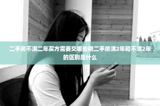 二手房不满二年买方需要交哪些税二手房满2年和不满2年的区别是什么