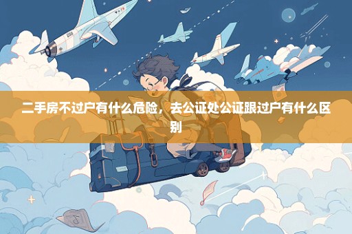 二手房不过户有什么危险，去公证处公证跟过户有什么区别