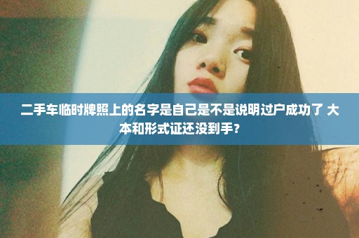 二手车临时牌照上的名字是自己是不是说明过户成功了 大本和形式证还没到手？